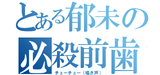 とある郁未の必殺前歯（チューチュー（鳴き声））