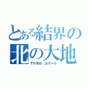 とある結界の北の大地（その名は、山ちゃん）