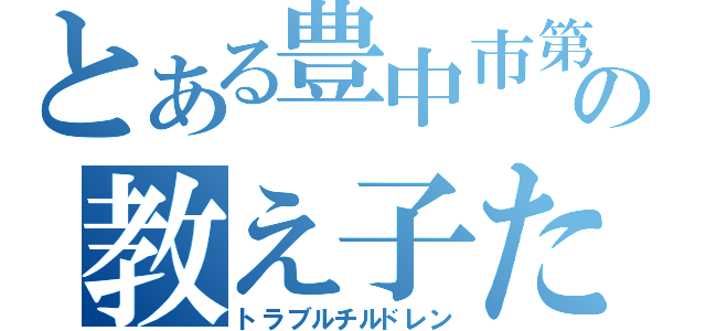 とある豊中市第●中学校の教え子たち（トラブルチルドレン）