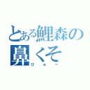 とある鯉森の鼻くそ（ぴゅー）