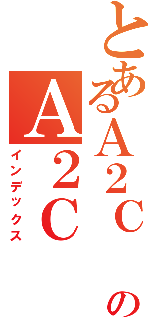 とあるＡ２Ｃ のＡ２Ｃ （インデックス）