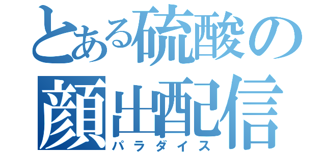 とある硫酸の顔出配信（パラダイス）