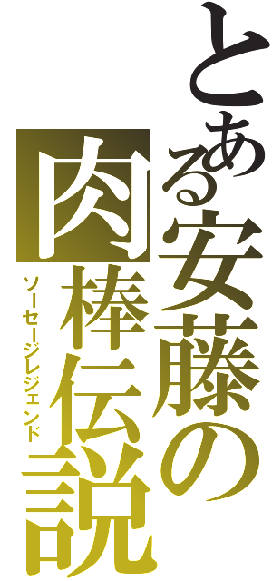 とある安藤の肉棒伝説（ソーセージレジェンド）