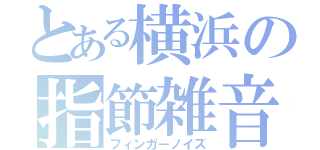 とある横浜の指節雑音（フィンガーノイズ）