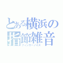 とある横浜の指節雑音（フィンガーノイズ）