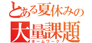 とある夏休みの大量課題（ホームワーク）