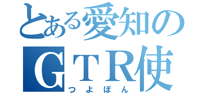 とある愛知のＧＴＲ使い（つよぽん）