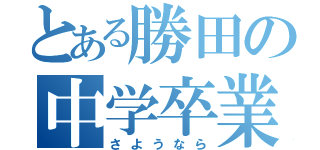 とある勝田の中学卒業（さようなら）