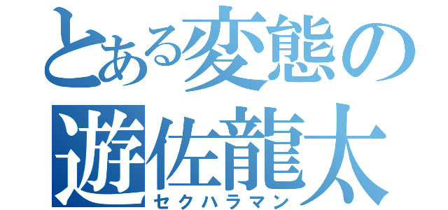 とある変態の遊佐龍太（セクハラマン）