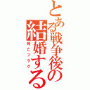 とある戦争後の結婚する（死亡フラグ）