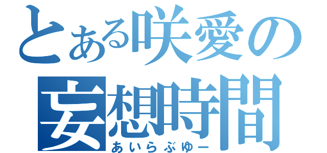 とある咲愛の妄想時間（あいらぶゆー）