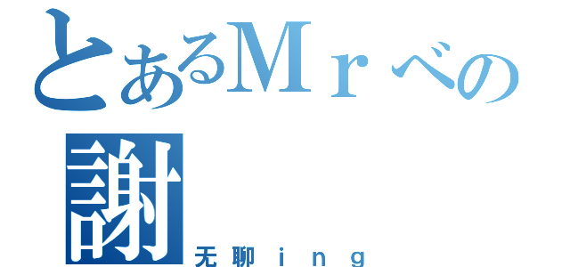 とあるＭｒべの謝（无聊ｉｎｇ）