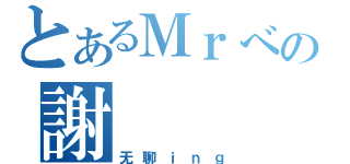 とあるＭｒべの謝（无聊ｉｎｇ）