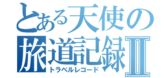 とある天使の旅道記録書Ⅱ（トラベルレコード）