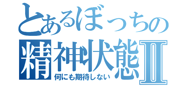 とあるぼっちの精神状態Ⅱ（何にも期待しない）