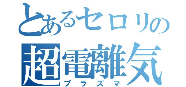 とあるセロリの超電離気体（プラズマ）