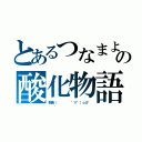 とあるつなまよの酸化物語（酸素（     °∀°）ｏ彡°）