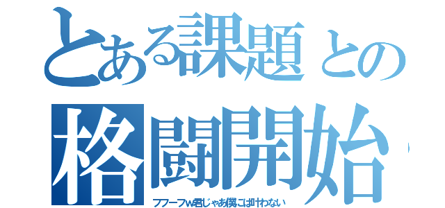 とある課題との格闘開始（フフーフｗ君じゃあ僕には叶わない）