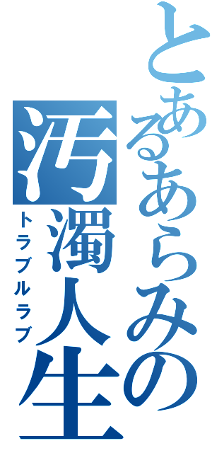 とあるあらみの汚濁人生（トラブルラブ）