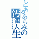 とあるあらみの汚濁人生（トラブルラブ）