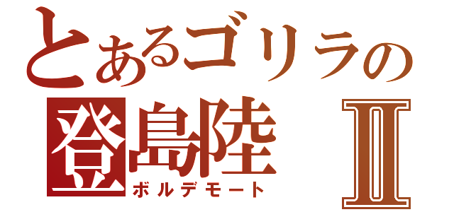 とあるゴリラの登島陸Ⅱ（ボルデモート）