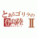 とあるゴリラの登島陸Ⅱ（ボルデモート）