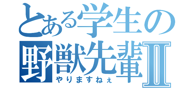 とある学生の野獣先輩Ⅱ（やりますねぇ）