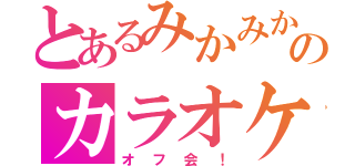 とあるみかみかのカラオケ（オフ会！）