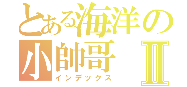 とある海洋の小帥哥Ⅱ（インデックス）