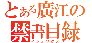 とある廣江の禁書目録（インデックス）