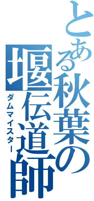 とある秋葉の堰伝道師（ダムマイスター）