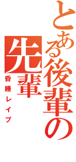 とある後輩の先輩（昏睡レイプ）