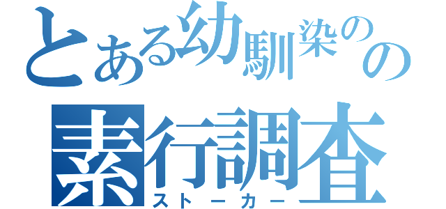 とある幼馴染のの素行調査（ストーカー）