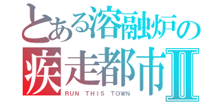 とある溶融炉の疾走都市Ⅱ（ＲＵＮ ＴＨＩＳ ＴＯＷＮ）