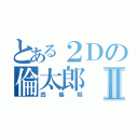 とある２Ｄの倫太郎Ⅱ（四條畷）