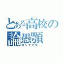 とある高校の論愚顎（ロングアゴー）