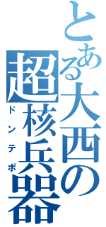 とある大西の超核兵器（ドンテポ）