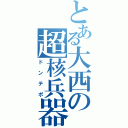 とある大西の超核兵器（ドンテポ）