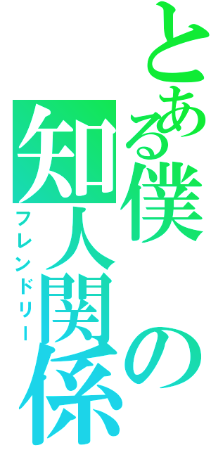 とある僕の知人関係（フレンドリー）