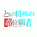 とある将棋の竜位覇者（ドラゴンキング）