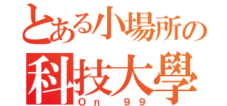 とある小場所の科技大學（Ｏｎ ９９）