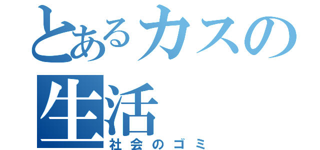 とあるカスの生活（社会のゴミ）