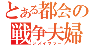 とある都会の戦争夫婦（シズイザラー）