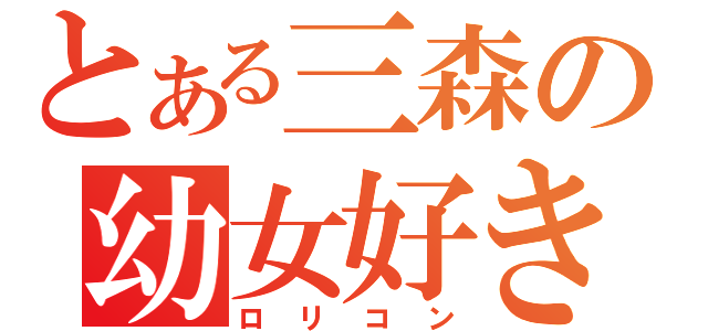 とある三森の幼女好き（ロリコン）