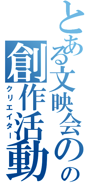 とある文映会のの創作活動（クリエイター）