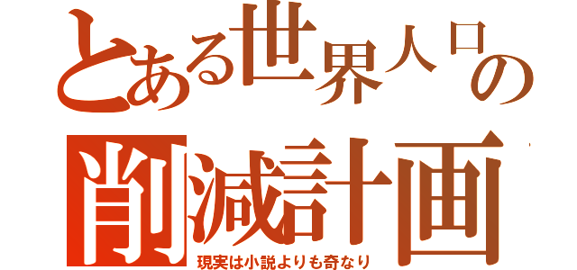 とある世界人口の削減計画（現実は小説よりも奇なり）