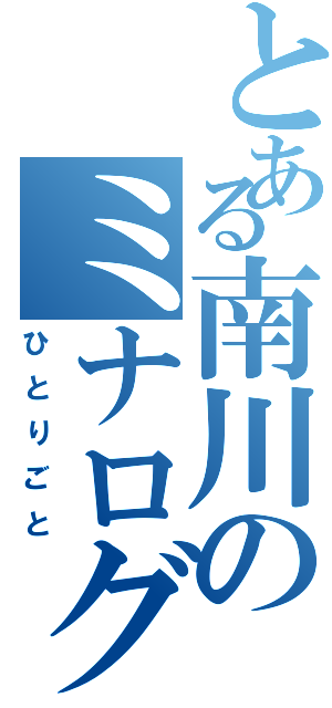 とある南川のミナログ（ひとりごと）