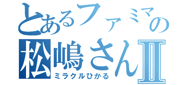 とあるファミマの松嶋さんⅡ（ミラクルひかる）