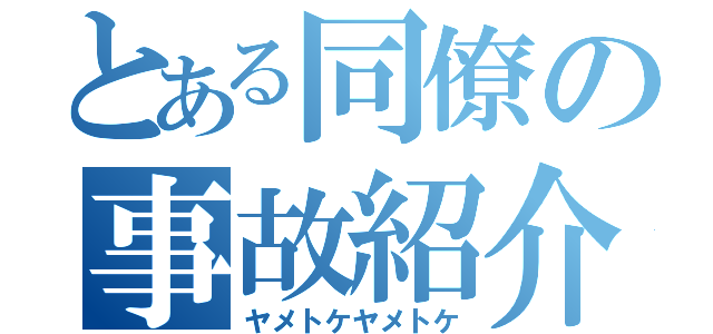 とある同僚の事故紹介（ヤメトケヤメトケ）