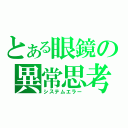 とある眼鏡の異常思考（システムエラー）